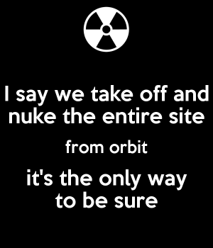 i-say-we-take-off-and-nuke-the-entire-site-from-orbit-it-s-the-only-way-to-be-sure.png